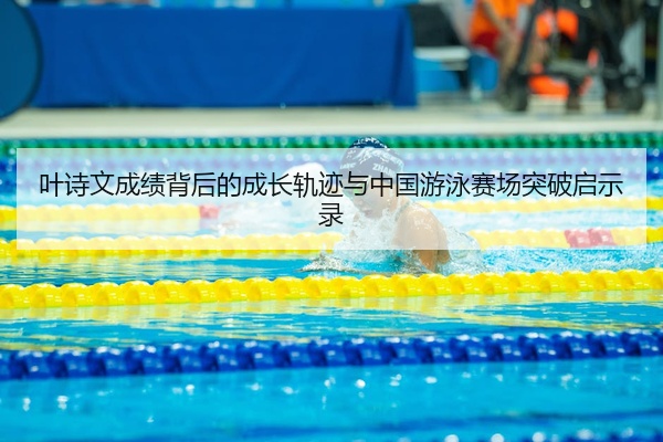 叶诗文成绩背后的成长轨迹与中国游泳赛场突破启示录
